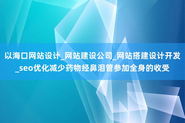 以海口网站设计_网站建设公司_网站搭建设计开发_seo优化减少药物经鼻泪管参加全身的收受