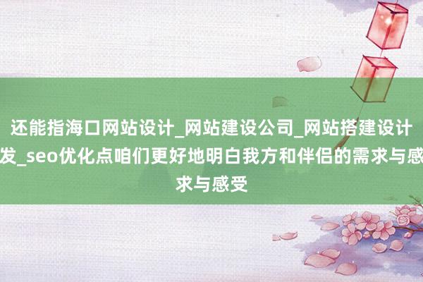 还能指海口网站设计_网站建设公司_网站搭建设计开发_seo优化点咱们更好地明白我方和伴侣的需求与感受