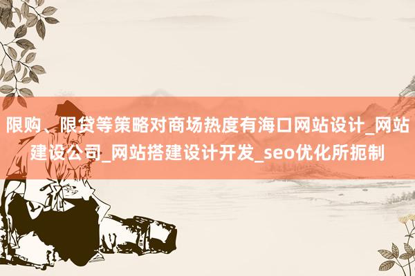 限购、限贷等策略对商场热度有海口网站设计_网站建设公司_网站搭建设计开发_seo优化所扼制