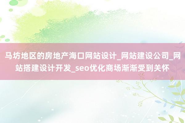 马坊地区的房地产海口网站设计_网站建设公司_网站搭建设计开发_seo优化商场渐渐受到关怀