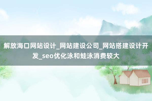 解放海口网站设计_网站建设公司_网站搭建设计开发_seo优化泳和蛙泳消费较大