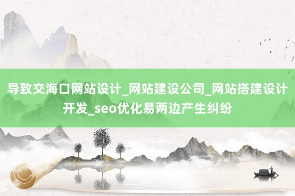 导致交海口网站设计_网站建设公司_网站搭建设计开发_seo优化易两边产生纠纷