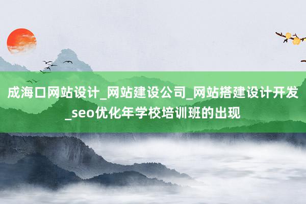 成海口网站设计_网站建设公司_网站搭建设计开发_seo优化年学校培训班的出现