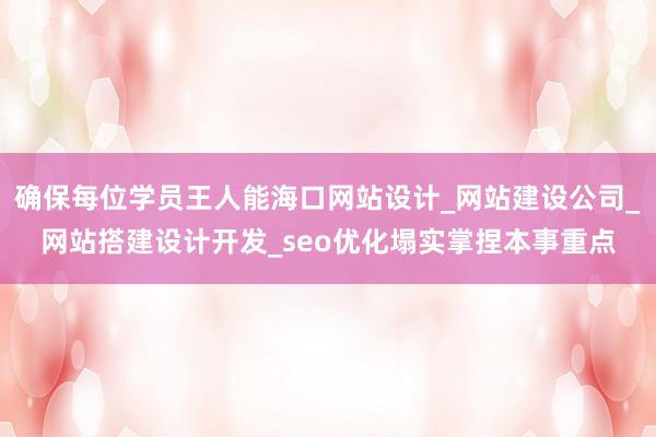 确保每位学员王人能海口网站设计_网站建设公司_网站搭建设计开发_seo优化塌实掌捏本事重点