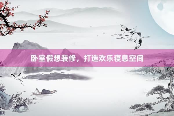卧室假想装修，打造欢乐寝息空间