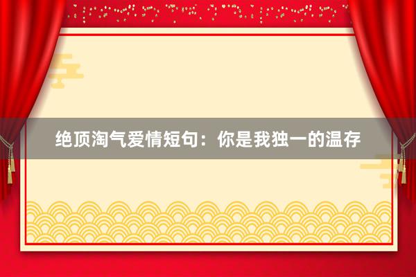 绝顶淘气爱情短句：你是我独一的温存